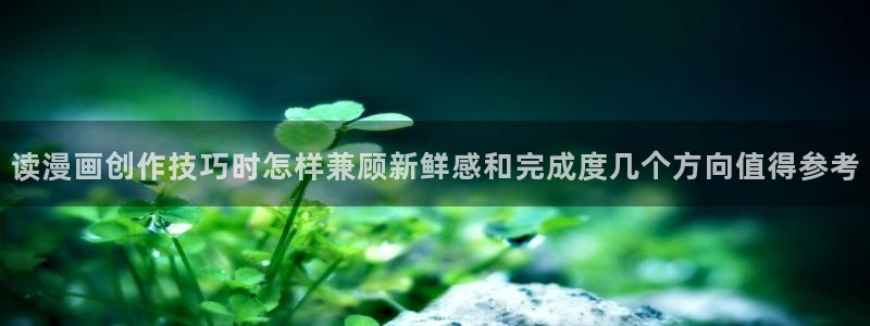 漫画岛热门漫画入口：读漫画创作技巧时怎样兼顾新鲜感和完成度几个方向值得参考