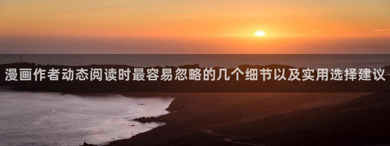 漫画岛在线免费看：漫画作者动态阅读时最容易忽略的几个细节以及实用选择建议