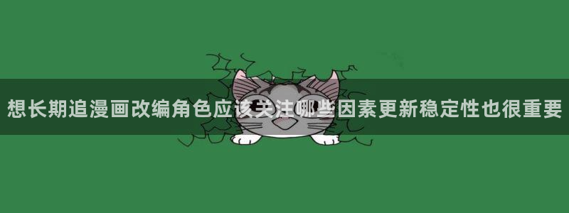 漫画岛入口导航：想长期追漫画改编角色应该关注哪些因素更新稳定性也很重要