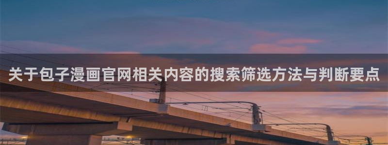 漫画岛校园漫画：关于包子漫画官网相关内容的搜索筛选方法与判断要点