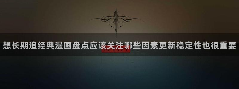 漫画岛漫画动态：想长期追经典漫画盘点应该关注哪些因素更新稳定性也很重要