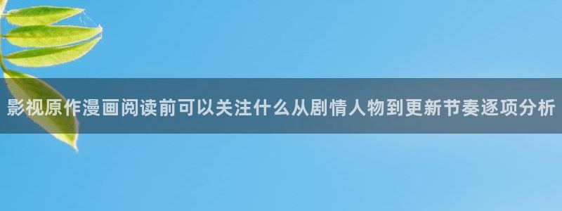 漫画岛网站：影视原作漫画阅读前可以关注什么从剧情人物到更新节奏逐项分析